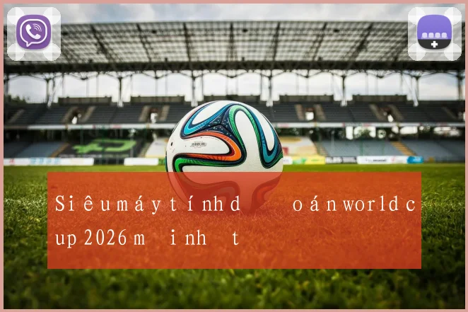 Siêu máy tính dự đoán world cup 2026 mới nhất