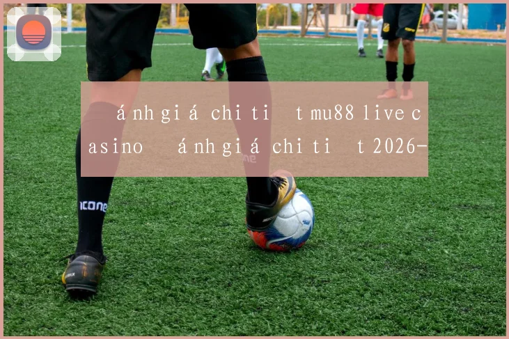 Đánh giá chi tiết mu88 live casino đánh giá chi tiết 2026