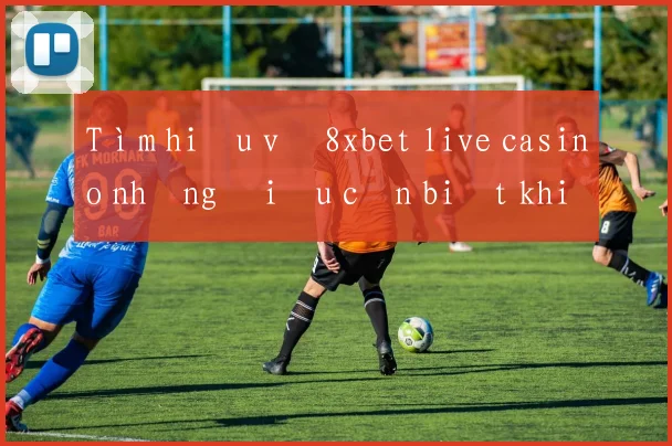 Tìm hiểu về 8xbet live casino những điều cần biết khi tham gia