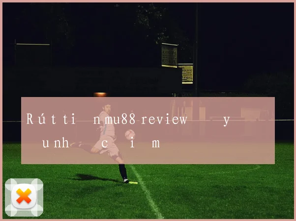 Rút tiền mu88 review đầy đủ ưu nhược điểm