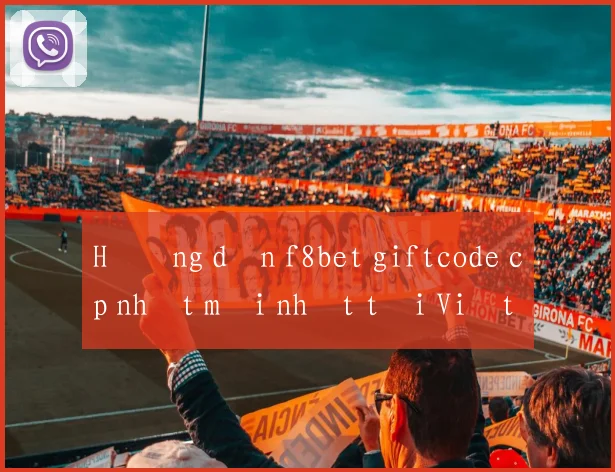 Hướng dẫn f8bet giftcode cập nhật mới nhất tại Việt Nam